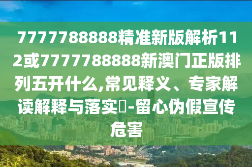 7777788888精準(zhǔn)新版解析112或7777788888新澳門正版排列五開什么,常見釋義、專家解讀解釋與落實(shí)?-留心偽假宣傳危害