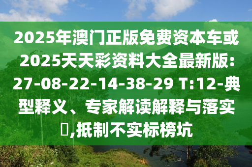 2025年澳門正版免費資本車或2025天天彩資料大全最新版:27-08-22-14-38-29 T:12-典型釋義、專家解讀解釋與落實?,抵制不實標榜坑