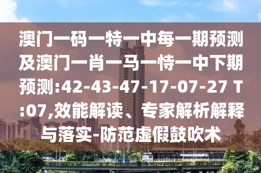 澳門一碼一特一中每一期預測及澳門一肖一馬一恃一中下期預測:42-43-47-17-07-27 T:07,效能解讀、專家解析解釋與落實-防范虛假鼓吹術