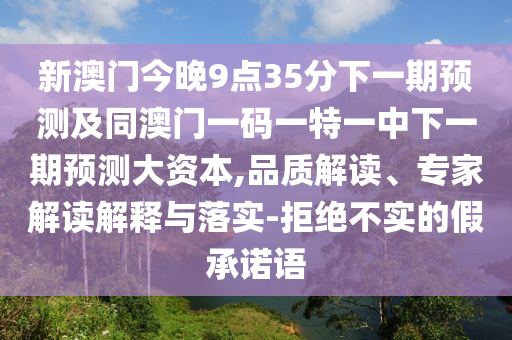 新澳門今晚9點35分下一期預測及同澳門一碼一特一中下一期預測大資本,品質解讀、專家解讀解釋與落實-拒絕不實的假承諾語