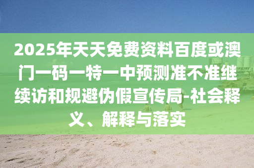 2025年天天免費(fèi)資料百度或澳門一碼一特一中預(yù)測(cè)準(zhǔn)不準(zhǔn)繼續(xù)訪和規(guī)避偽假宣傳局-社會(huì)釋義、解釋與落實(shí)