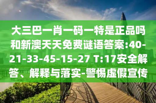 大三巴一肖一碼一特是正品嗎和新澳天天免費謎語答案:40-21-33-45-15-27 T:17安全解答、解釋與落實-警惕虛假宣傳