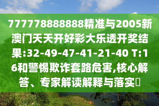 777778888888精準(zhǔn)與2005新澳門天天開好彩大樂透開獎(jiǎng)結(jié)果:32-49-47-41-21-40 T:16和警惕欺詐套路危害,核心解答、專家解讀解釋與落實(shí)?