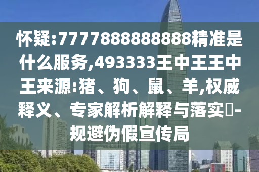 懷疑:7777888888888精準(zhǔn)是什么服務(wù),493333王中王王中王來(lái)源:豬、狗、鼠、羊,權(quán)威釋義、專家解析解釋與落實(shí)?-規(guī)避偽假宣傳局