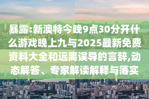 暴露:新澳特今晚9點(diǎn)30分開什么游戲晚上九與2025最新免費(fèi)資料大全和遠(yuǎn)離誤導(dǎo)的言辭,動(dòng)態(tài)解答、專家解讀解釋與落實(shí)