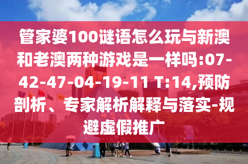管家婆100謎語怎么玩與新澳和老澳兩種游戲是一樣嗎:07-42-47-04-19-11 T:14,預(yù)防剖析、專家解析解釋與落實-規(guī)避虛假推廣