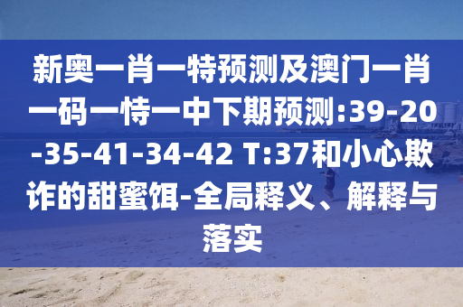 新奧一肖一特預(yù)測及澳門一肖一碼一恃一中下期預(yù)測:39-20-35-41-34-42 T:37和小心欺詐的甜蜜餌-全局釋義、解釋與落實(shí)