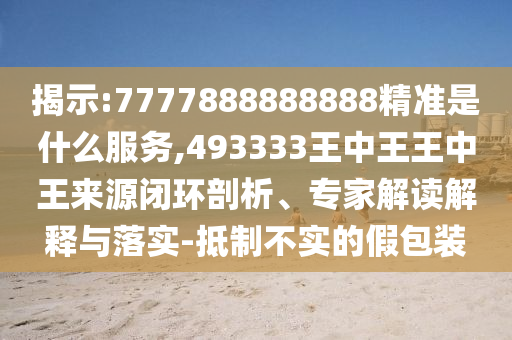 揭示:7777888888888精準(zhǔn)是什么服務(wù),493333王中王王中王來(lái)源閉環(huán)剖析、專家解讀解釋與落實(shí)-抵制不實(shí)的假包裝