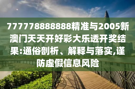 777778888888精準(zhǔn)與2005新澳門天天開(kāi)好彩大樂(lè)透開(kāi)獎(jiǎng)結(jié)果:通俗剖析、解釋與落實(shí),謹(jǐn)防虛假信息風(fēng)險(xiǎn)
