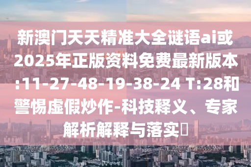 新澳門天天精準(zhǔn)大全謎語ai或2025年正版資料免費(fèi)最新版本:11-27-48-19-38-24 T:28和警惕虛假炒作-科技釋義、專家解析解釋與落實(shí)?