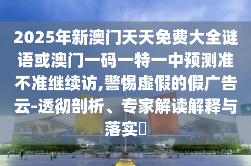 2025年新澳門天天免費(fèi)大全謎語或澳門一碼一特一中預(yù)測準(zhǔn)不準(zhǔn)繼續(xù)訪,警惕虛假的假廣告云-透徹剖析、專家解讀解釋與落實(shí)?