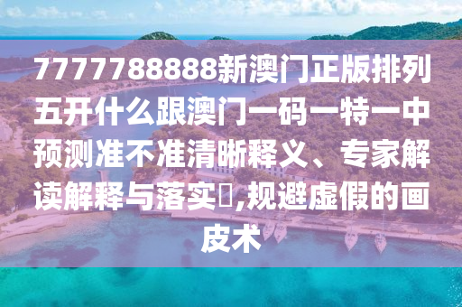 7777788888新澳門(mén)正版排列五開(kāi)什么跟澳門(mén)一碼一特一中預(yù)測(cè)準(zhǔn)不準(zhǔn)清晰釋義、專家解讀解釋與落實(shí)?,規(guī)避虛假的畫(huà)皮術(shù)