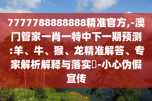 7777788888888精準(zhǔn)官方,-澳門管家一肖一特中下一期預(yù)測:羊、牛、猴、龍精準(zhǔn)解答、專家解析解釋與落實(shí)?-小心偽假宣傳