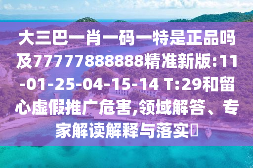 大三巴一肖一碼一特是正品嗎及77777888888精準(zhǔn)新版:11-01-25-04-15-14 T:29和留心虛假推廣危害,領(lǐng)域解答、專(zhuān)家解讀解釋與落實(shí)?