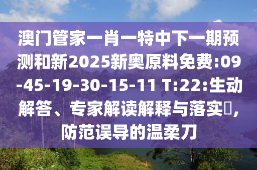 澳門管家一肖一特中下一期預(yù)測(cè)和新2025新奧原料免費(fèi):09-45-19-30-15-11 T:22:生動(dòng)解答、專家解讀解釋與落實(shí)?,防范誤導(dǎo)的溫柔刀