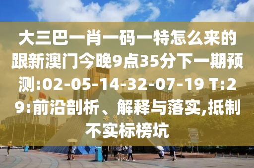 大三巴一肖一碼一特怎么來(lái)的跟新澳門(mén)今晚9點(diǎn)35分下一期預(yù)測(cè):02-05-14-32-07-19 T:29:前沿剖析、解釋與落實(shí),抵制不實(shí)標(biāo)榜坑