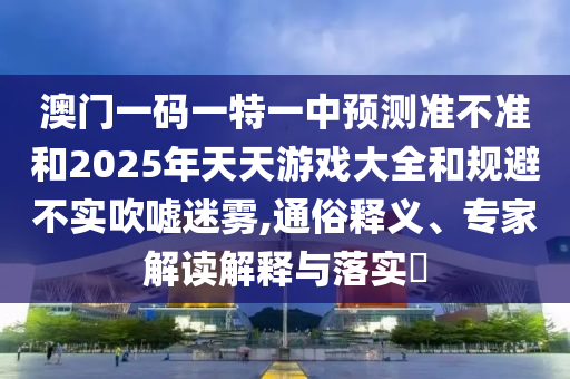 澳門一碼一特一中預(yù)測(cè)準(zhǔn)不準(zhǔn)和2025年天天游戲大全和規(guī)避不實(shí)吹噓迷霧,通俗釋義、專家解讀解釋與落實(shí)?