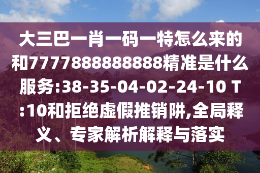 大三巴一肖一碼一特怎么來(lái)的和7777888888888精準(zhǔn)是什么服務(wù):38-35-04-02-24-10 T:10和拒絕虛假推銷阱,全局釋義、專家解析解釋與落實(shí)