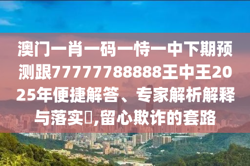 澳門一肖一碼一恃一中下期預(yù)測(cè)跟77777788888王中王2025年便捷解答、專家解析解釋與落實(shí)?,留心欺詐的套路