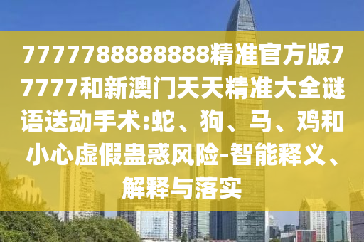 7777788888888精準(zhǔn)官方版77777和新澳門(mén)天天精準(zhǔn)大全謎語(yǔ)送動(dòng)手術(shù):蛇、狗、馬、雞和小心虛假蠱惑風(fēng)險(xiǎn)-智能釋義、解釋與落實(shí)
