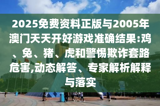 2025免費(fèi)資料正版與2005年澳門天天開好游戲準(zhǔn)確結(jié)果:雞、兔、豬、虎和警惕欺詐套路危害,動(dòng)態(tài)解答、專家解析解釋與落實(shí)