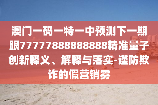 澳門(mén)一碼一特一中預(yù)測(cè)下一期跟77777888888888精準(zhǔn)量子創(chuàng)新釋義、解釋與落實(shí)-謹(jǐn)防欺詐的假營(yíng)銷霧