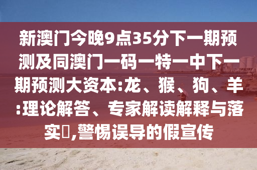 新澳門(mén)今晚9點(diǎn)35分下一期預(yù)測(cè)及同澳門(mén)一碼一特一中下一期預(yù)測(cè)大資本:龍、猴、狗、羊:理論解答、專家解讀解釋與落實(shí)?,警惕誤導(dǎo)的假宣傳