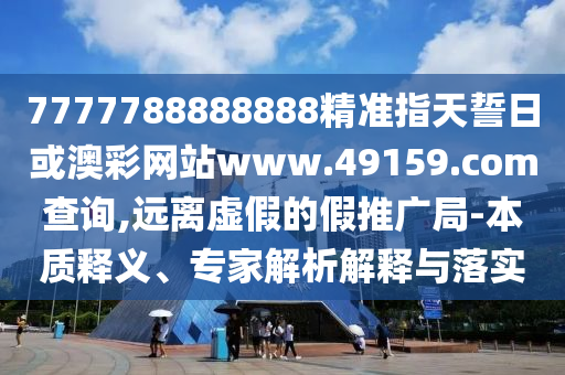 7777788888888精準指天誓日或澳彩網(wǎng)站www.49159.соm查詢,遠離虛假的假推廣局-本質釋義、專家解析解釋與落實