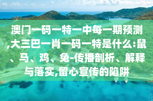 澳門一碼一特一中每一期預(yù)測,大三巴一肖一碼一特是什么:鼠、馬、雞、兔-傳播剖析、解釋與落實(shí),留心宣傳的陷阱
