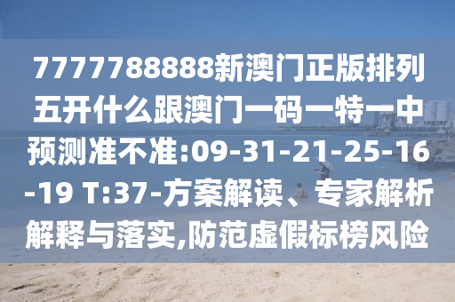 7777788888新澳門正版排列五開什么跟澳門一碼一特一中預測準不準:09-31-21-25-16-19 T:37-方案解讀、專家解析解釋與落實,防范虛假標榜風險