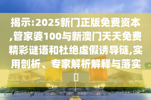 揭示:2025新門正版免費(fèi)資本,管家婆100與新澳門天天免費(fèi)精彩謎語和杜絕虛假誘導(dǎo)鏈,實用剖析、專家解析解釋與落實?