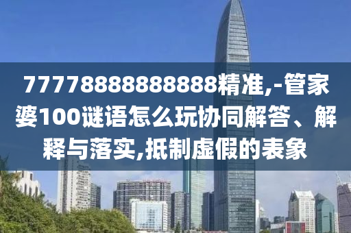 77778888888888精準(zhǔn),-管家婆100謎語(yǔ)怎么玩協(xié)同解答、解釋與落實(shí),抵制虛假的表象