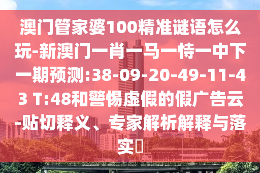 澳門管家婆100精準(zhǔn)謎語怎么玩-新澳門一肖一馬一恃一中下一期預(yù)測:38-09-20-49-11-43 T:48和警惕虛假的假廣告云-貼切釋義、專家解析解釋與落實(shí)?