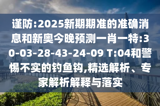 謹(jǐn)防:2025新期期準(zhǔn)的準(zhǔn)確消息和新奧今晚預(yù)測一肖一特:30-03-28-43-24-09 T:04和警惕不實(shí)的釣魚鉤,精選解析、專家解析解釋與落實(shí)