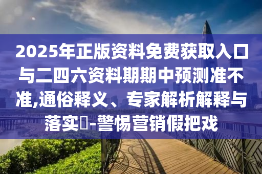 2025年正版資料免費獲取入口與二四六資料期期中預測準不準,通俗釋義、專家解析解釋與落實?-警惕營銷假把戲