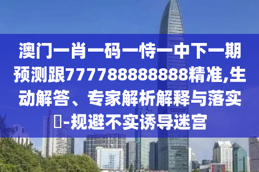澳門一肖一碼一恃一中下一期預(yù)測(cè)跟777788888888精準(zhǔn),生動(dòng)解答、專家解析解釋與落實(shí)?-規(guī)避不實(shí)誘導(dǎo)迷宮