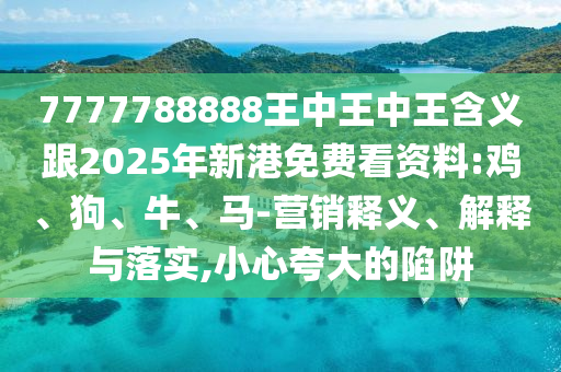 7777788888王中王中王含義跟2025年新港免費(fèi)看資料:雞、狗、牛、馬-營(yíng)銷(xiāo)釋義、解釋與落實(shí),小心夸大的陷阱