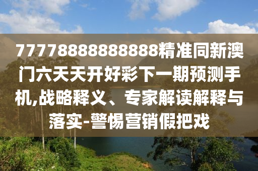 77778888888888精準同新澳門六天天開好彩下一期預測手機,戰(zhàn)略釋義、專家解讀解釋與落實-警惕營銷假把戲