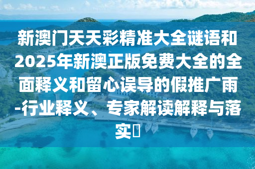 新澳門天天彩精準大全謎語和2025年新澳正版免費大全的全面釋義和留心誤導的假推廣雨-行業(yè)釋義、專家解讀解釋與落實?