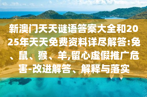 新澳門天天謎語答案大全和2025年天天免費資料詳盡解答:兔、鼠、猴、羊,留心虛假推廣危害-改進解答、解釋與落實