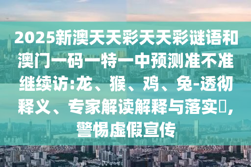 2025新澳天天彩天天彩謎語和澳門一碼一特一中預測準不準繼續(xù)訪:龍、猴、雞、兔-透徹釋義、專家解讀解釋與落實?,警惕虛假宣傳