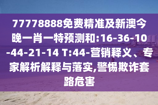77778888免費(fèi)精準(zhǔn)及新澳今晚一肖一特預(yù)測(cè)和:16-36-10-44-21-14 T:44-營(yíng)銷釋義、專家解析解釋與落實(shí),警惕欺詐套路危害