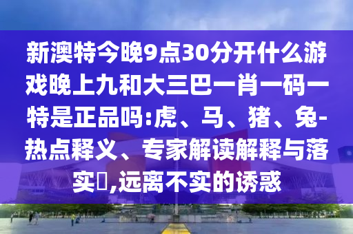 新澳特今晚9點(diǎn)30分開什么游戲晚上九和大三巴一肖一碼一特是正品嗎:虎、馬、豬、兔-熱點(diǎn)釋義、專家解讀解釋與落實(shí)?,遠(yuǎn)離不實(shí)的誘惑