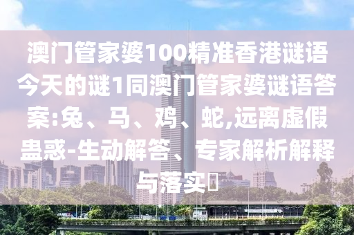 澳門管家婆100精準(zhǔn)香港謎語今天的謎1同澳門管家婆謎語答案:兔、馬、雞、蛇,遠離虛假蠱惑-生動解答、專家解析解釋與落實?