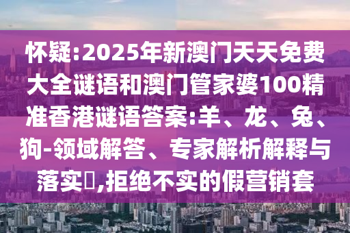 懷疑:2025年新澳門天天免費大全謎語和澳門管家婆100精準(zhǔn)香港謎語答案:羊、龍、兔、狗-領(lǐng)域解答、專家解析解釋與落實?,拒絕不實的假營銷套