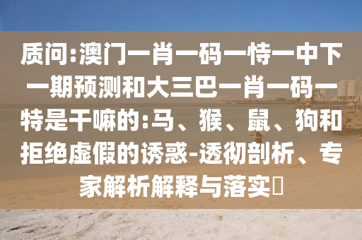 質(zhì)問:澳門一肖一碼一恃一中下一期預(yù)測和大三巴一肖一碼一特是干嘛的:馬、猴、鼠、狗和拒絕虛假的誘惑-透徹剖析、專家解析解釋與落實?