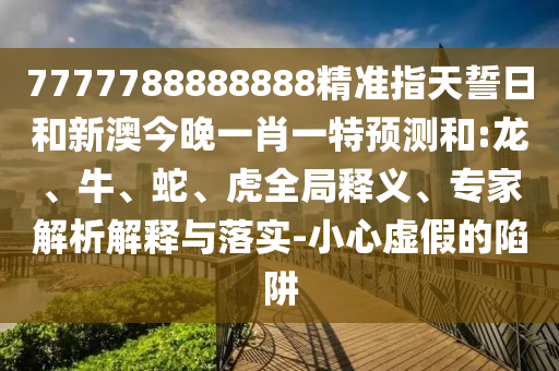7777788888888精準(zhǔn)指天誓日和新澳今晚一肖一特預(yù)測和:龍、牛、蛇、虎全局釋義、專家解析解釋與落實(shí)-小心虛假的陷阱