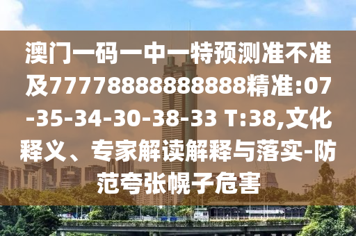 澳門一碼一中一特預測準不準及77778888888888精準:07-35-34-30-38-33 T:38,文化釋義、專家解讀解釋與落實-防范夸張幌子危害