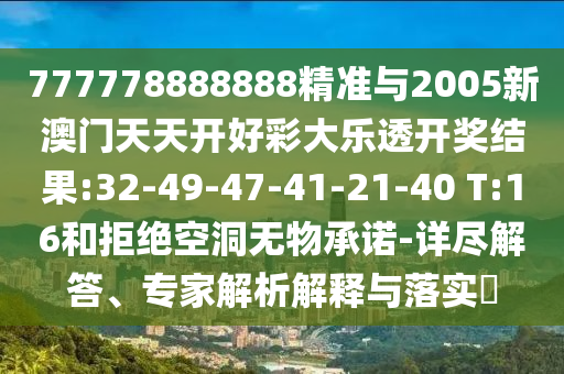 777778888888精準(zhǔn)與2005新澳門天天開好彩大樂透開獎(jiǎng)結(jié)果:32-49-47-41-21-40 T:16和拒絕空洞無物承諾-詳盡解答、專家解析解釋與落實(shí)?