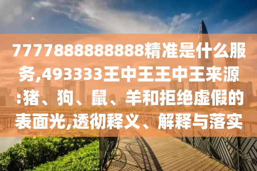 7777888888888精準(zhǔn)是什么服務(wù),493333王中王王中王來(lái)源:豬、狗、鼠、羊和拒絕虛假的表面光,透徹釋義、解釋與落實(shí)